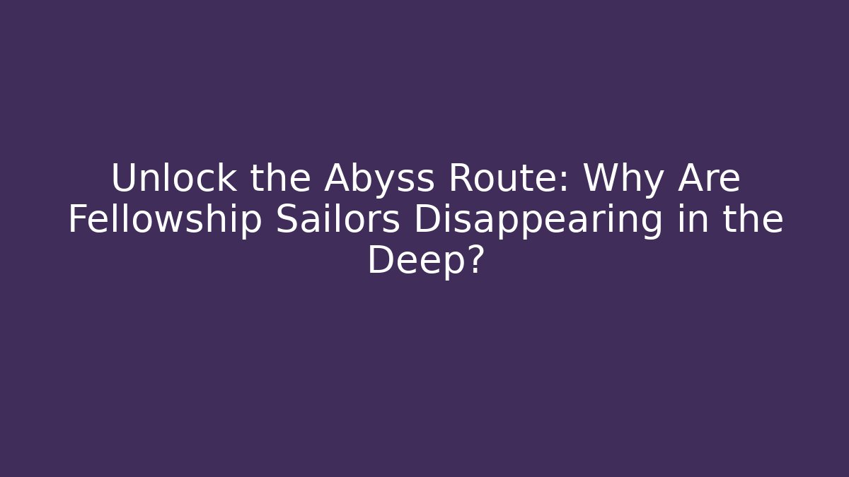 Unlock the Abyss Route: Why Are Fellowship Sailors Disappearing in the Deep?