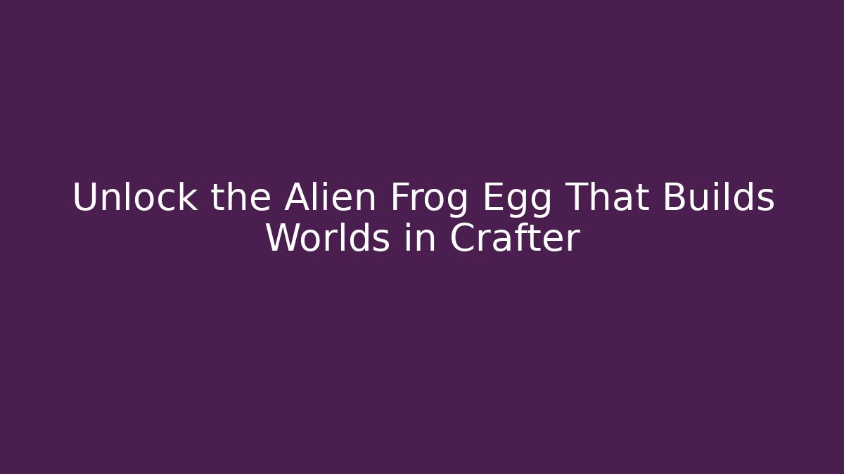 Unlock the Alien Frog Egg That Builds Worlds in Crafter - Método de Aprovação
