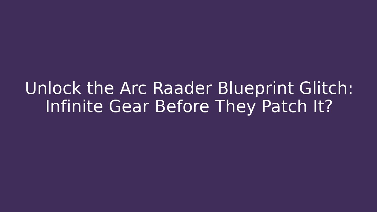 Unlock the Arc Raader Blueprint Glitch: Infinite Gear Before They Patch It?