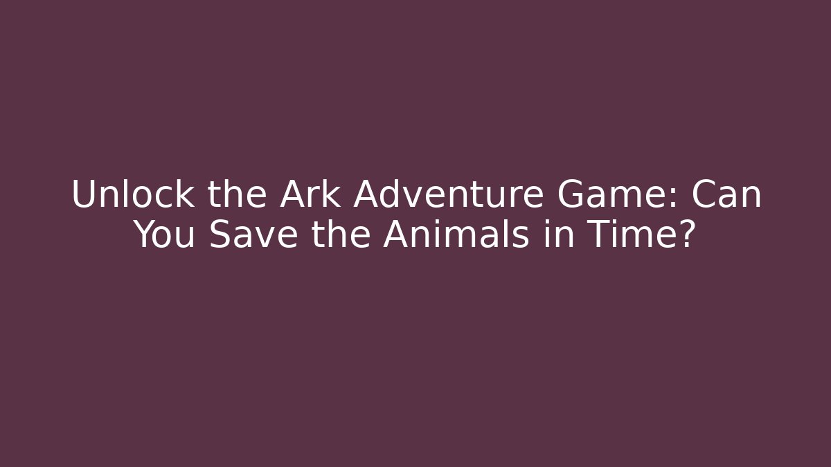 Unlock the Ark Adventure Game: Can You Save the Animals in Time?
