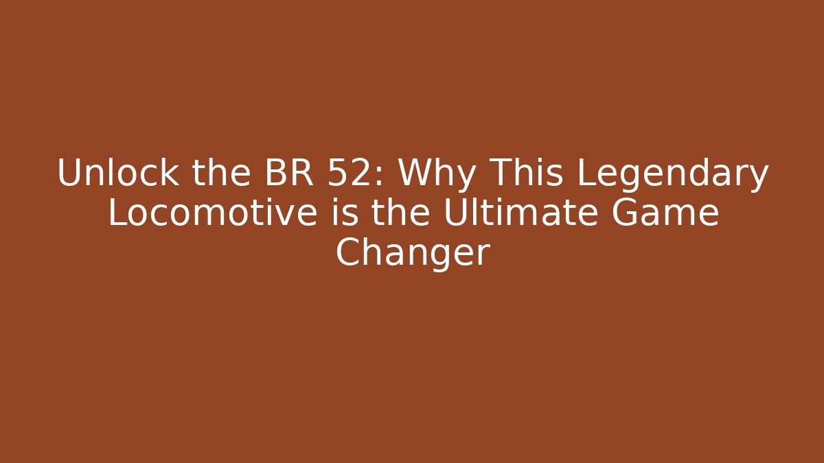 Unlock the BR 52: Why This Legendary Locomotive is the Ultimate Game Changer