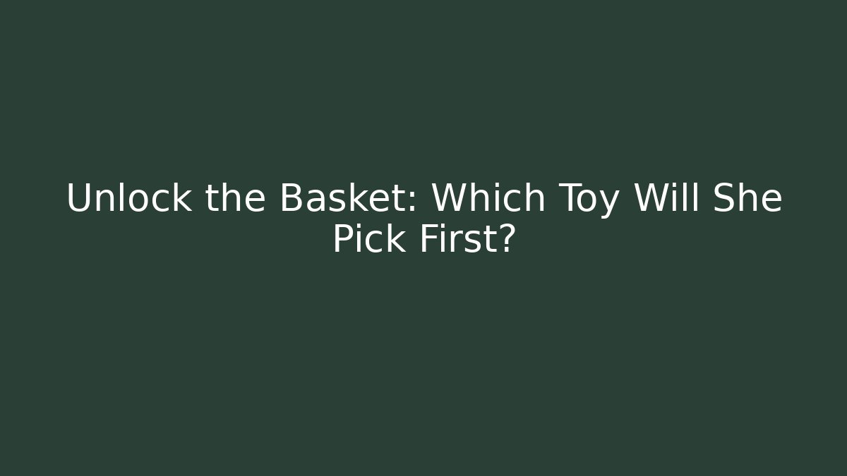 Unlock the Basket: Which Toy Will She Pick First?