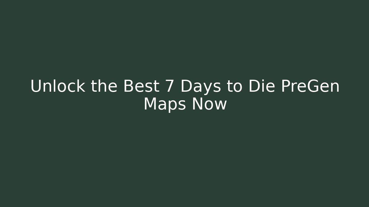 Unlock the Best 7 Days to Die PreGen Maps Now