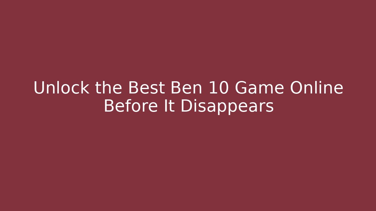 Unlock the Best Ben 10 Game Online Before It Disappears