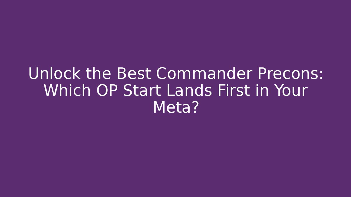Unlock the Best Commander Precons: Which OP Start Lands First in Your Meta?