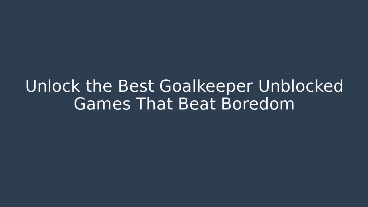 Unlock the Best Goalkeeper Unblocked Games That Beat Boredom