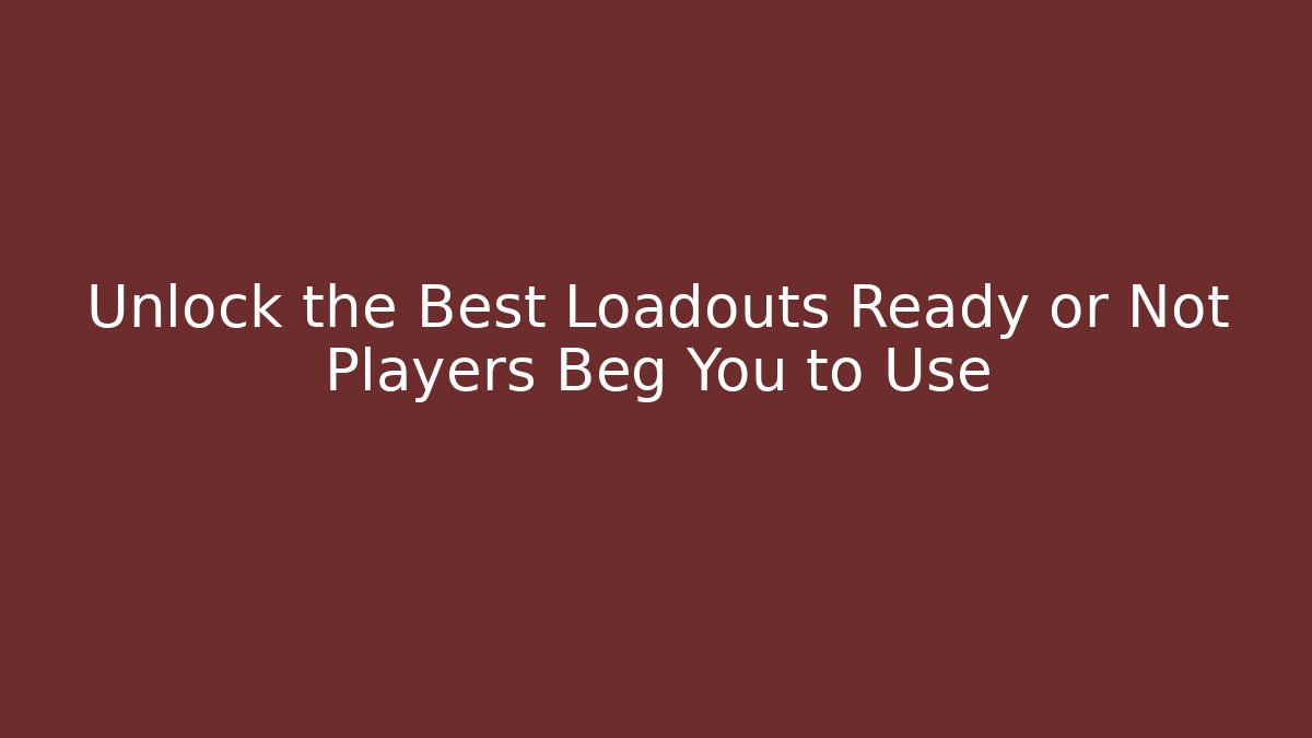 Unlock the Best Loadouts Ready or Not Players Beg You to Use