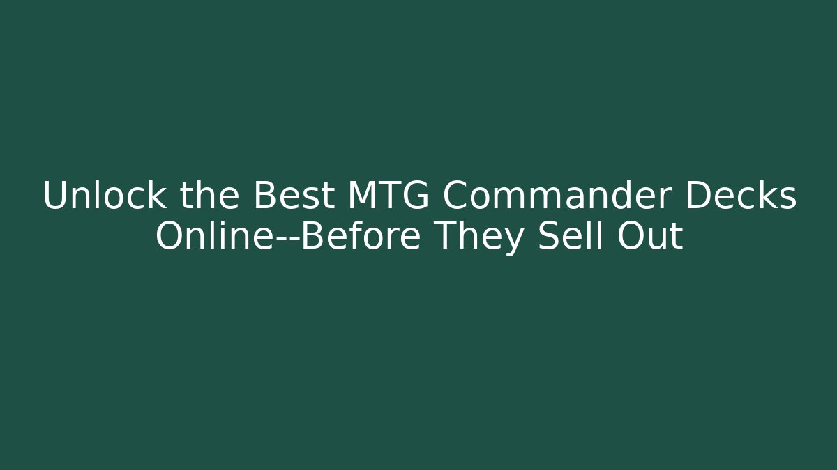 Unlock the Best MTG Commander Decks Online—Before They Sell Out
