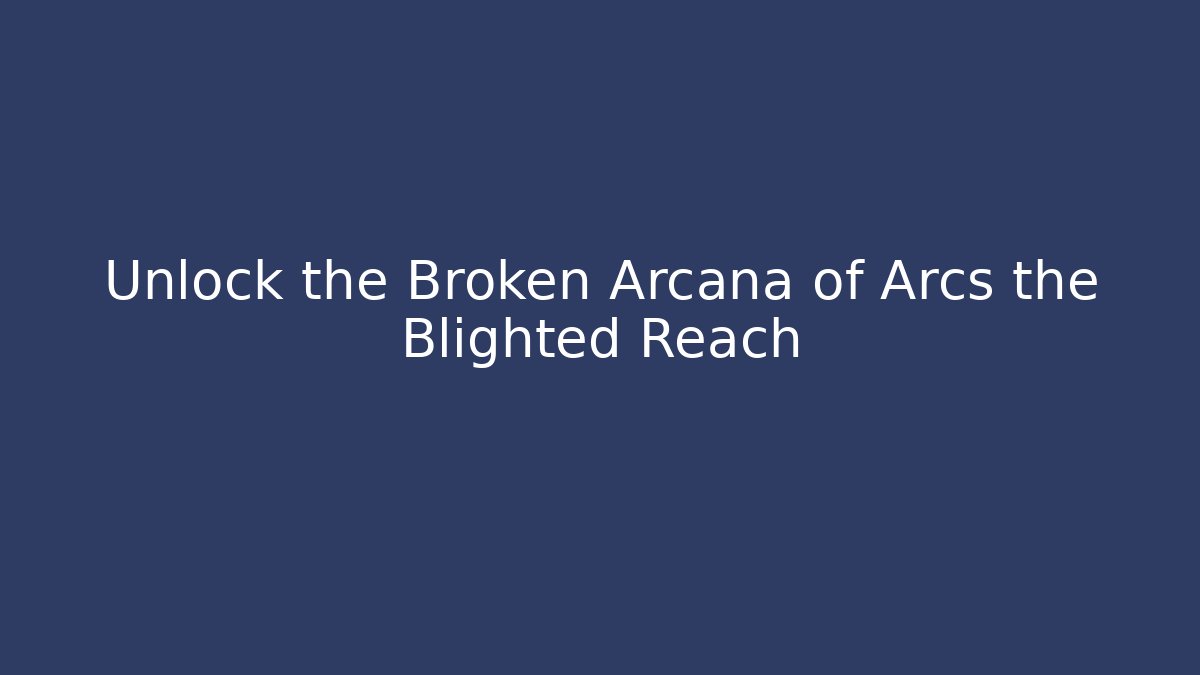 Unlock the Broken Arcana of Arcs the Blighted Reach