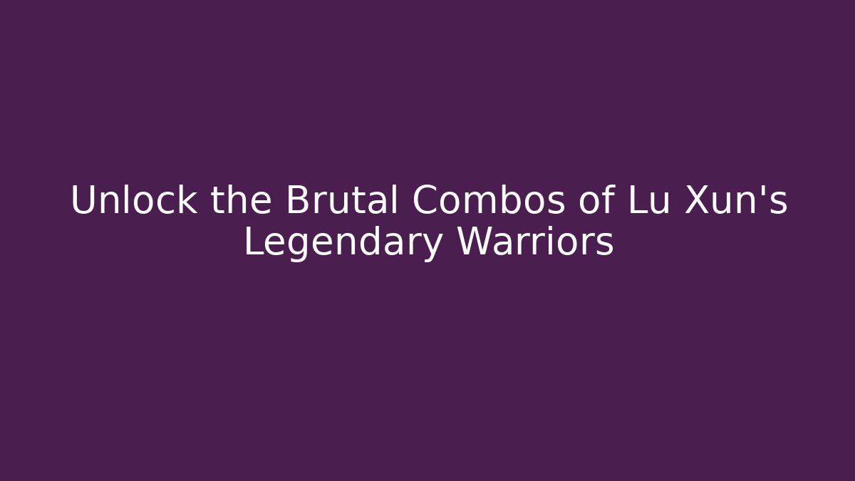 Unlock the Brutal Combos of Lu Xun's Legendary Warriors