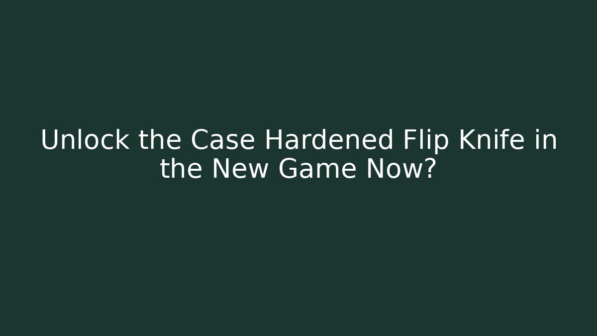 Unlock the Case Hardened Flip Knife in the New Game Now?