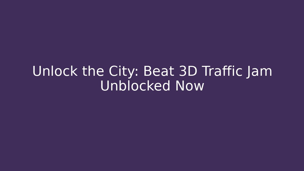 Unlock the City: Beat 3D Traffic Jam Unblocked Now