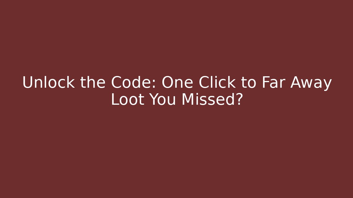 Unlock the Code: One Click to Far Away Loot You Missed?