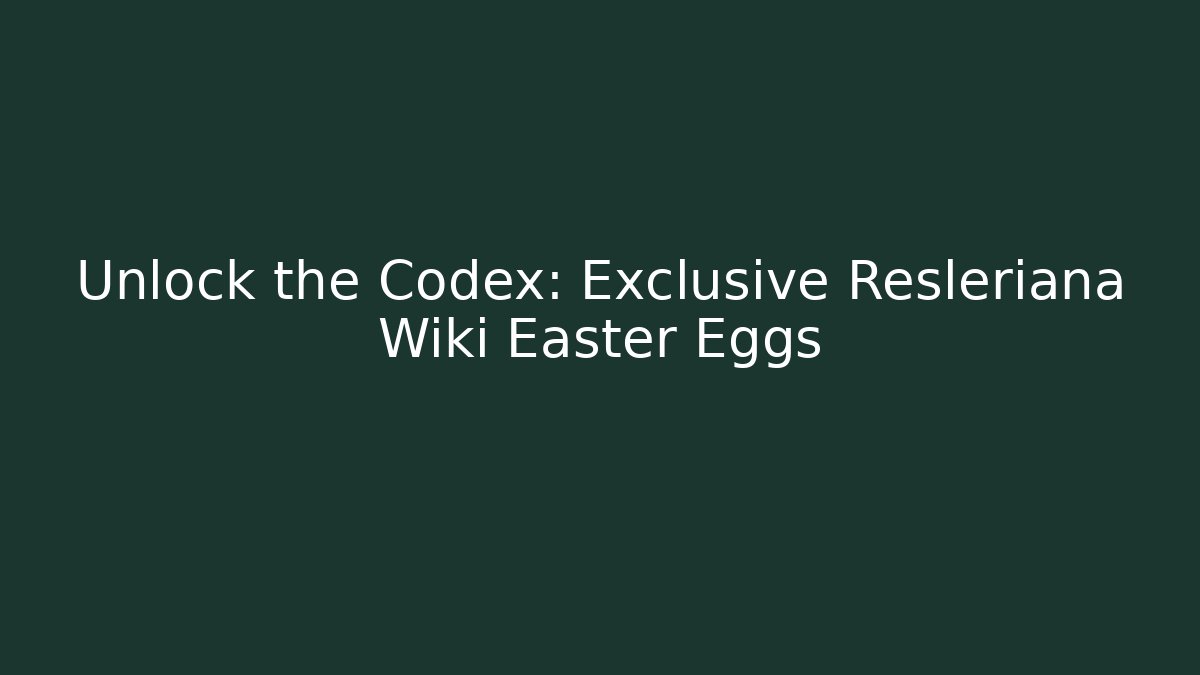 Unlock the Codex: Exclusive Resleriana Wiki Easter Eggs