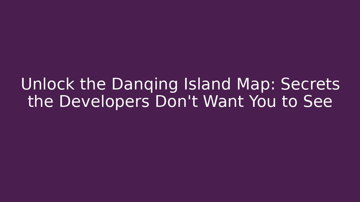 Unlock the Danqing Island Map: Secrets the Developers Don't Want You to See