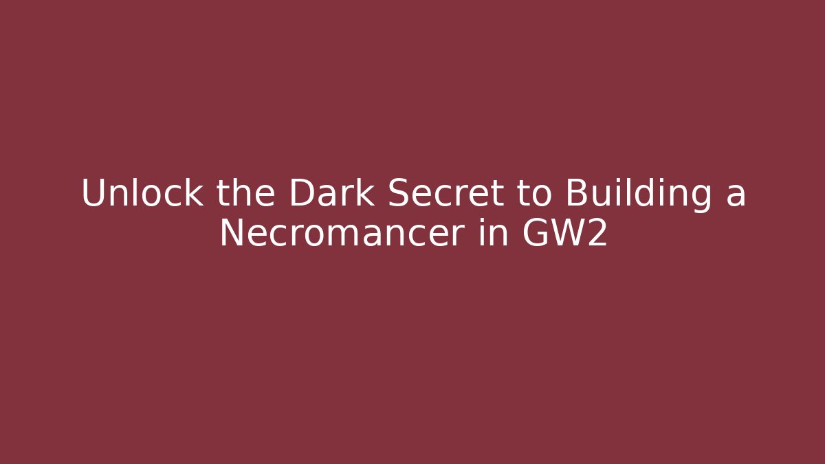 Unlock the Dark Secret to Building a Necromancer in GW2
