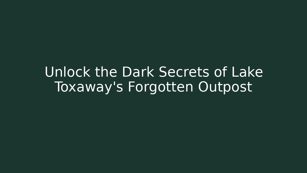 Unlock the Dark Secrets of Lake Toxaway's Forgotten Outpost