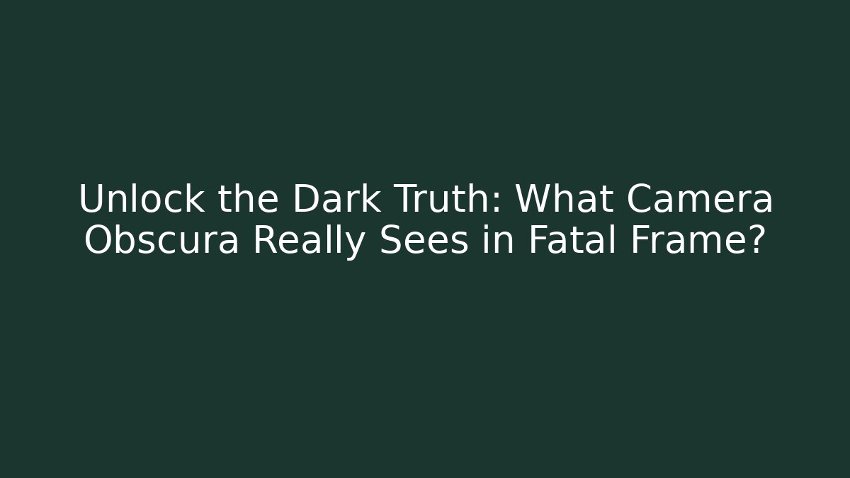 Unlock the Dark Truth: What Camera Obscura Really Sees in Fatal Frame?