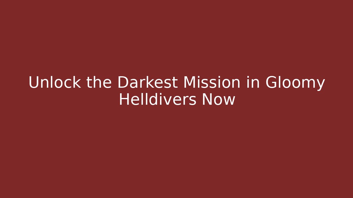 Unlock the Darkest Mission in Gloomy Helldivers Now