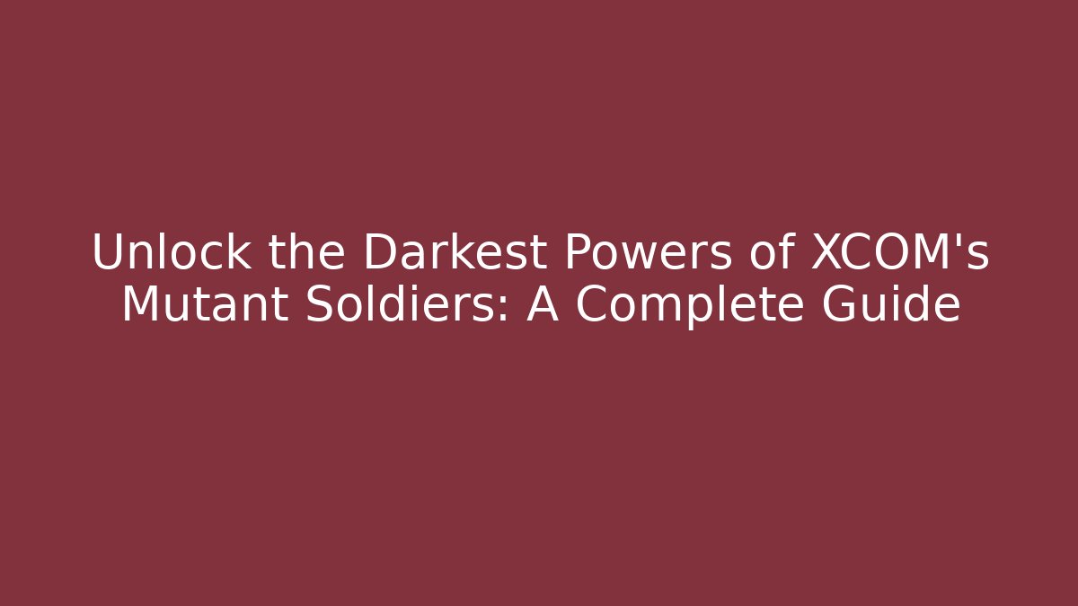 Unlock the Darkest Powers of XCOM's Mutant Soldiers: A Complete Guide