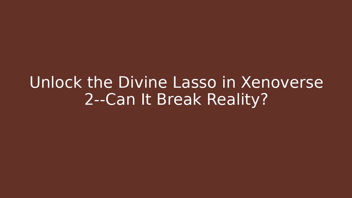 Unlock the Divine Lasso in Xenoverse 2—Can It Break Reality?