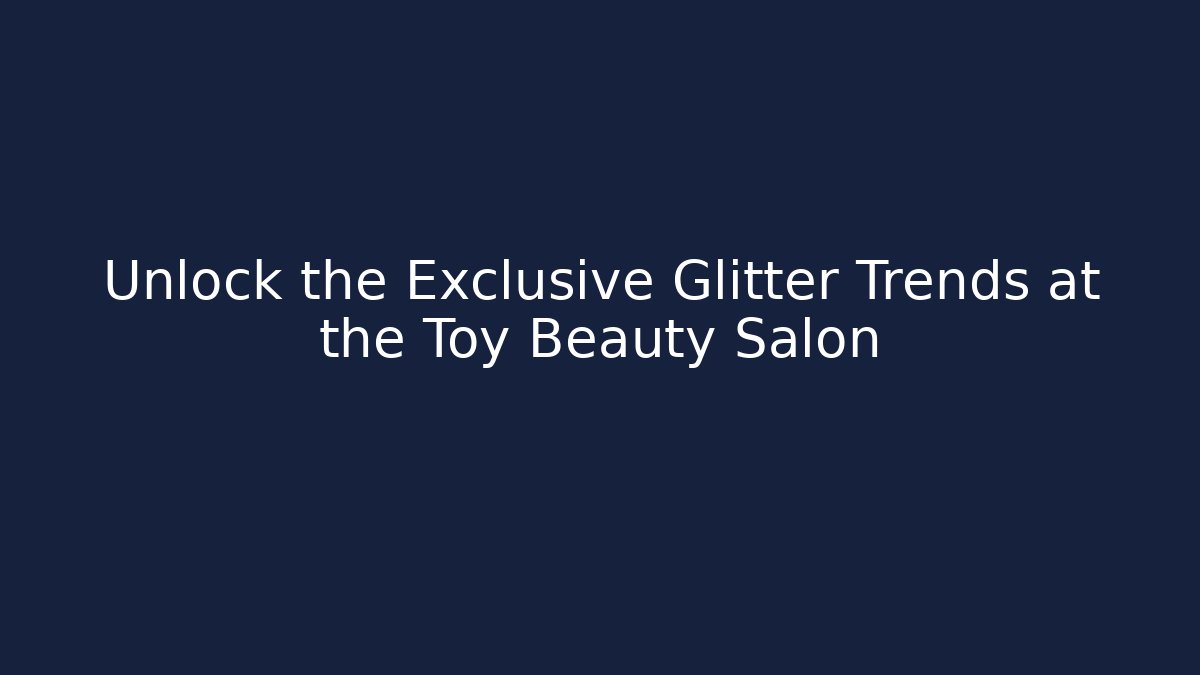 Unlock the Exclusive Glitter Trends at the Toy Beauty Salon