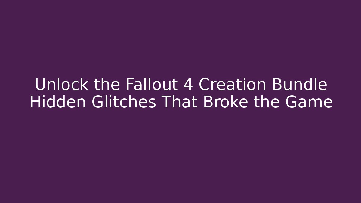 Unlock the Fallout 4 Creation Bundle Hidden Glitches That Broke the Game