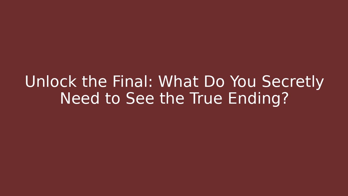Unlock the Final: What Do You Secretly Need to See the True Ending?