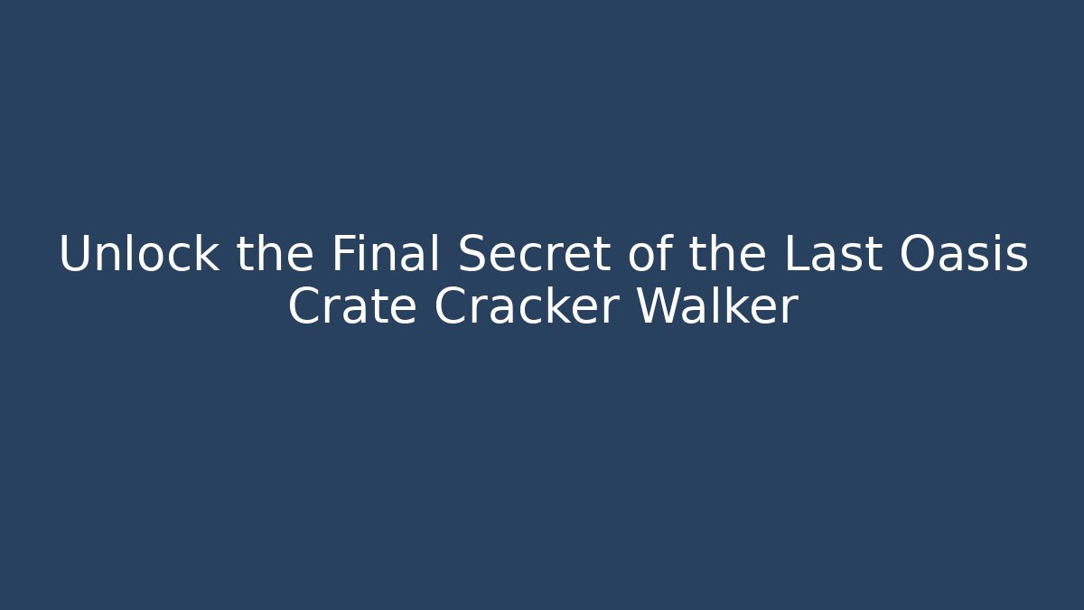 Unlock the Final Secret of the Last Oasis Crate Cracker Walker