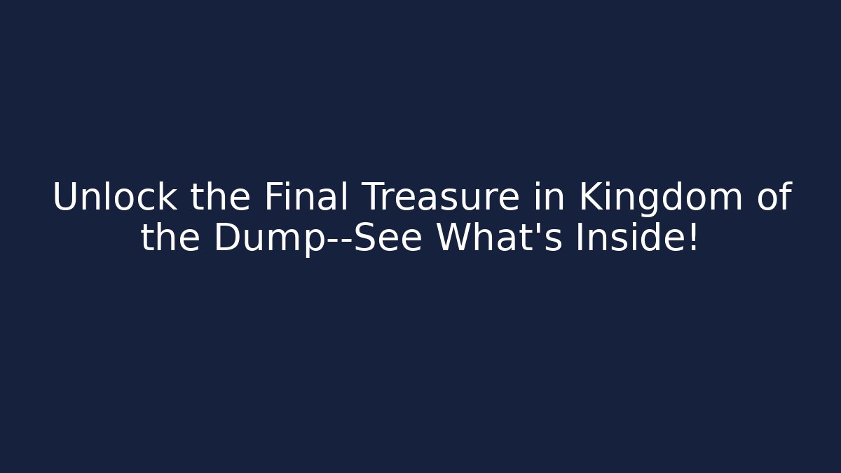 Unlock the Final Treasure in Kingdom of the Dump—See What’s Inside!