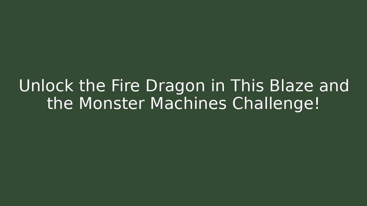 Unlock the Fire Dragon in This Blaze and the Monster Machines Challenge!