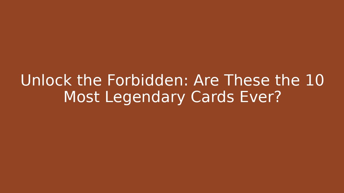 Unlock the Forbidden: Are These the 10 Most Legendary Cards Ever?