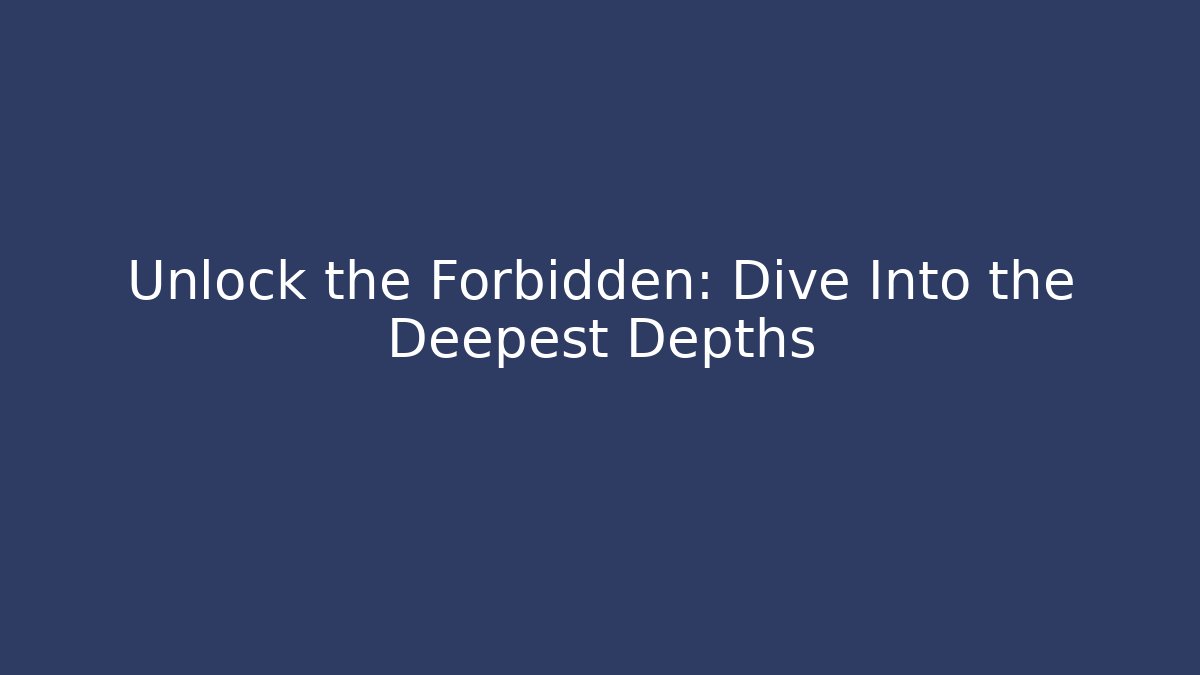 Unlock the Forbidden: Dive Into the Deepest Depths