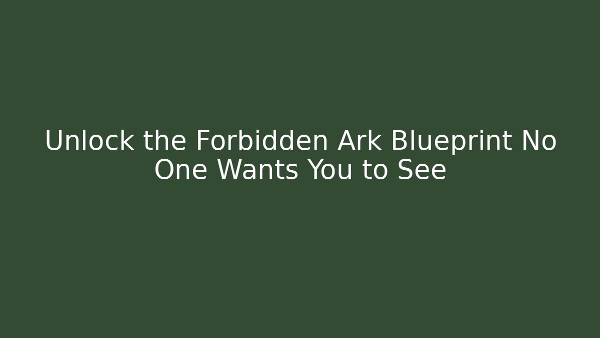 Unlock the Forbidden Ark Blueprint No One Wants You to See