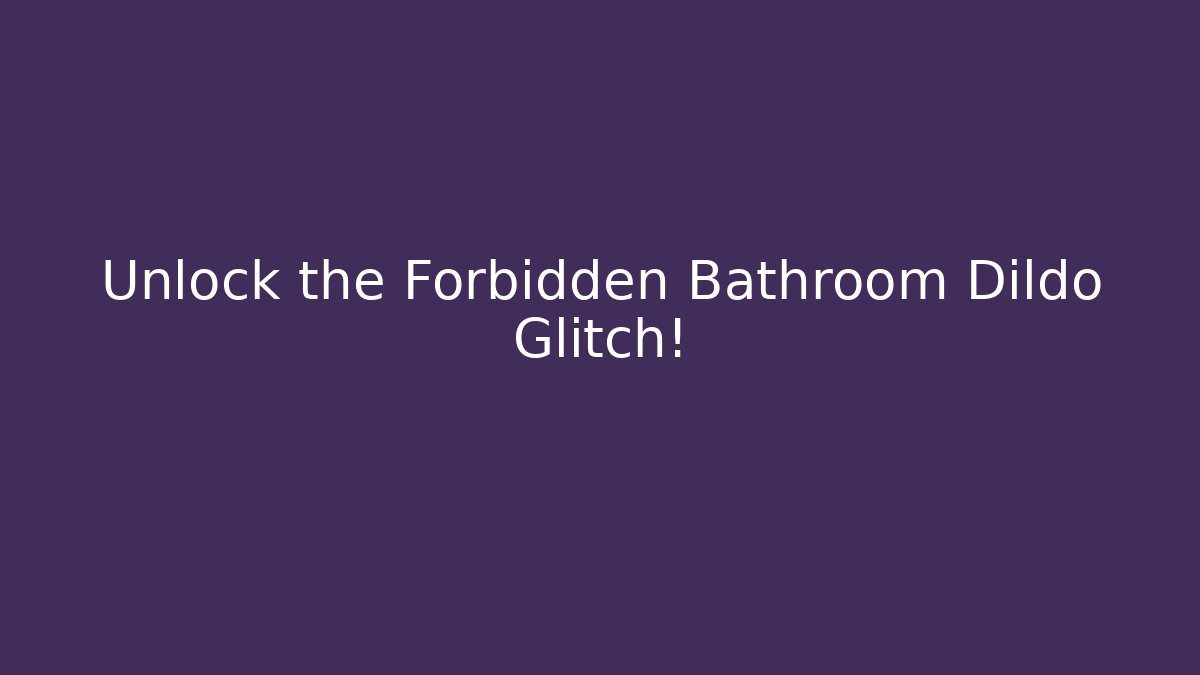 Unlock the Forbidden Bathroom Dildo Glitch!