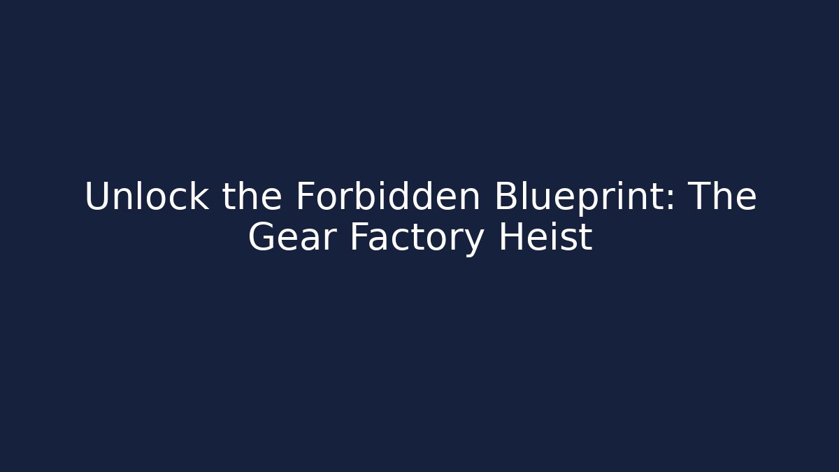 Unlock the Forbidden Blueprint: The Gear Factory Heist