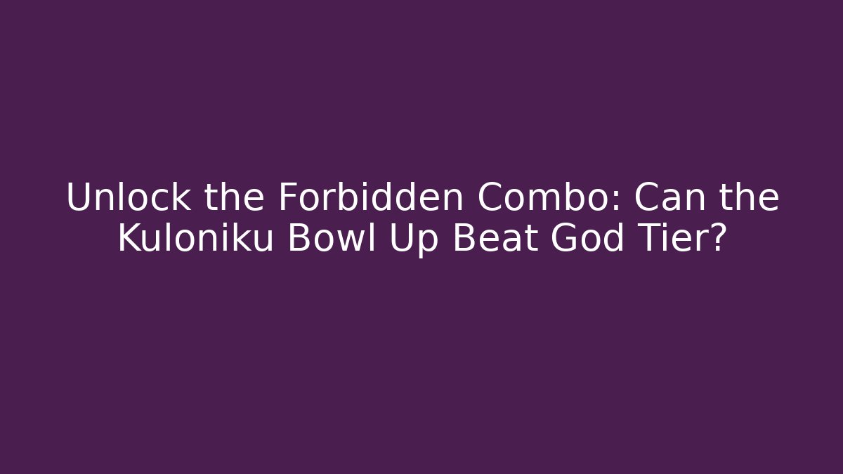 Unlock the Forbidden Combo: Can the Kuloniku Bowl Up Beat God Tier?