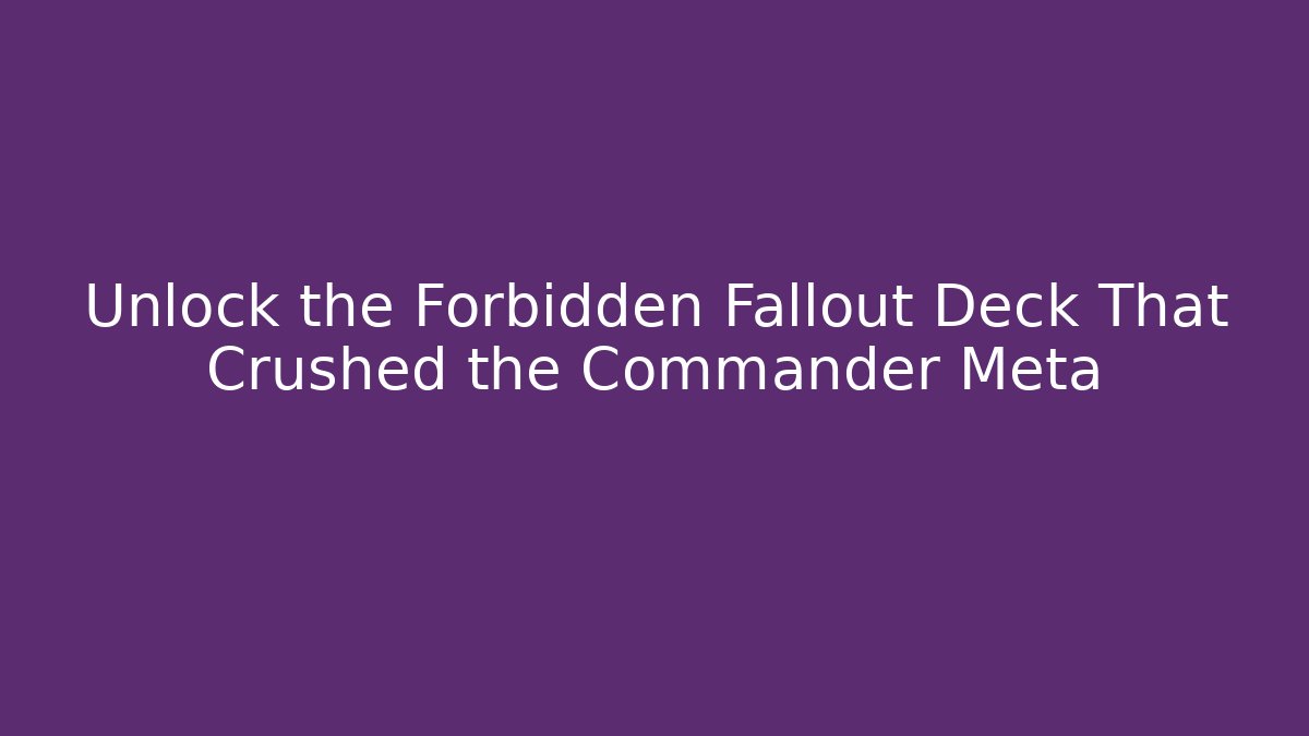 Unlock the Forbidden Fallout Deck That Crushed the Commander Meta