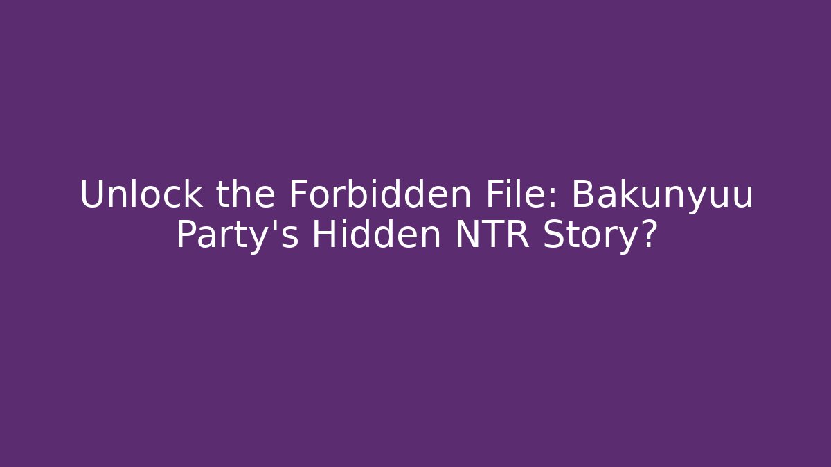 Unlock the Forbidden File: Bakunyuu Party's Hidden NTR Story?