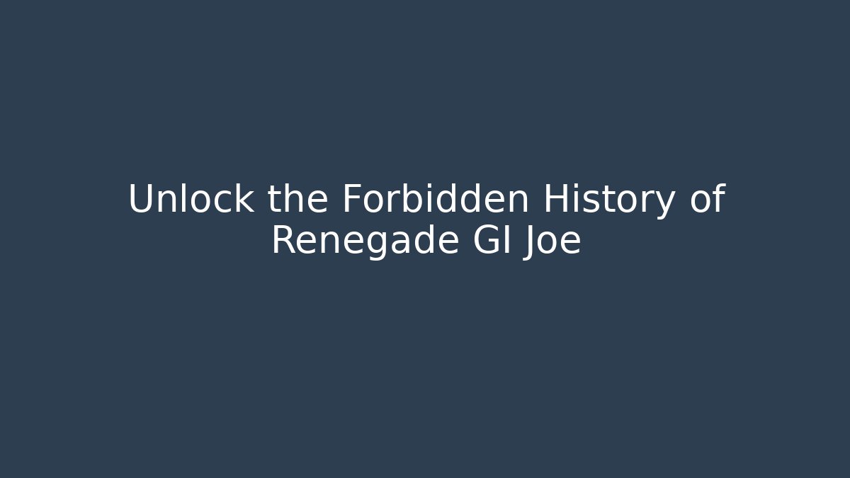 Unlock the Forbidden History of Renegade GI Joe