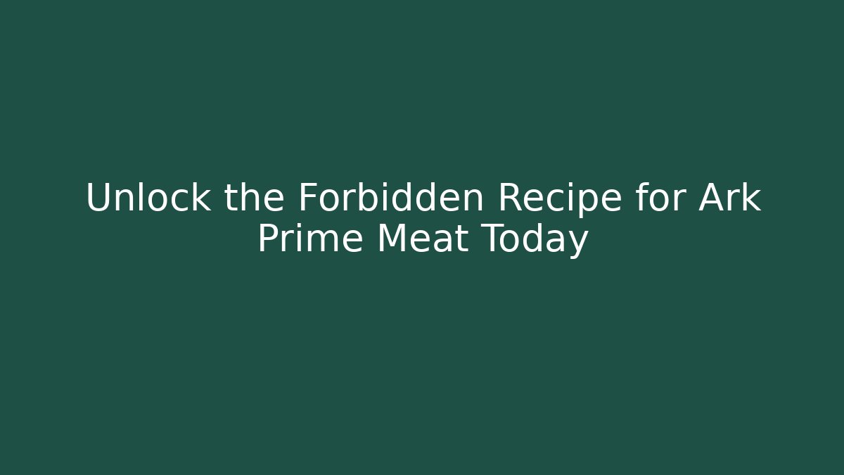 Unlock the Forbidden Recipe for Ark Prime Meat Today