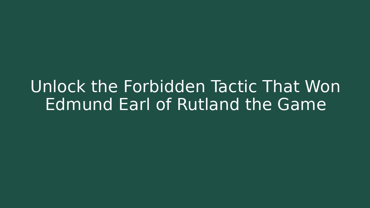 Unlock the Forbidden Tactic That Won Edmund Earl of Rutland the Game