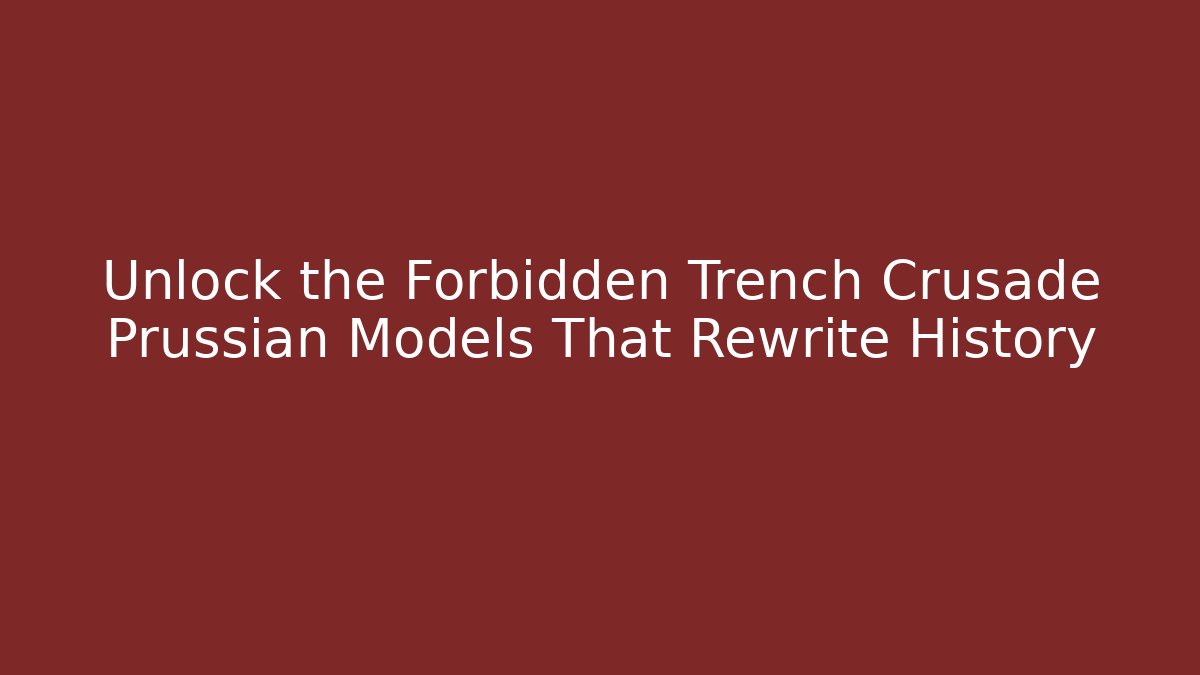 Unlock the Forbidden Trench Crusade Prussian Models That Rewrite History