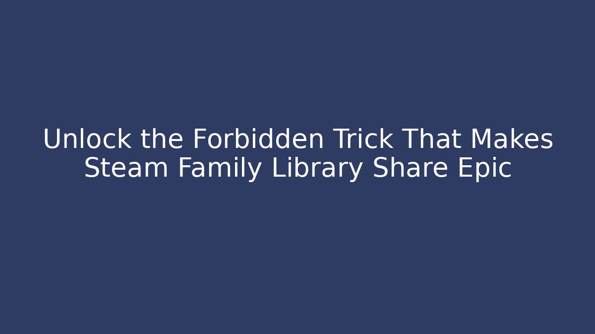 Unlock the Forbidden Trick That Makes Steam Family Library Share Epic