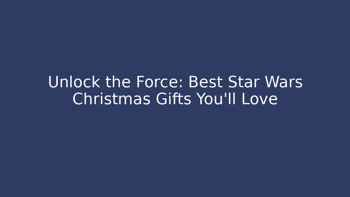 Unlock the Force: Best Star Wars Christmas Gifts You'll Love
