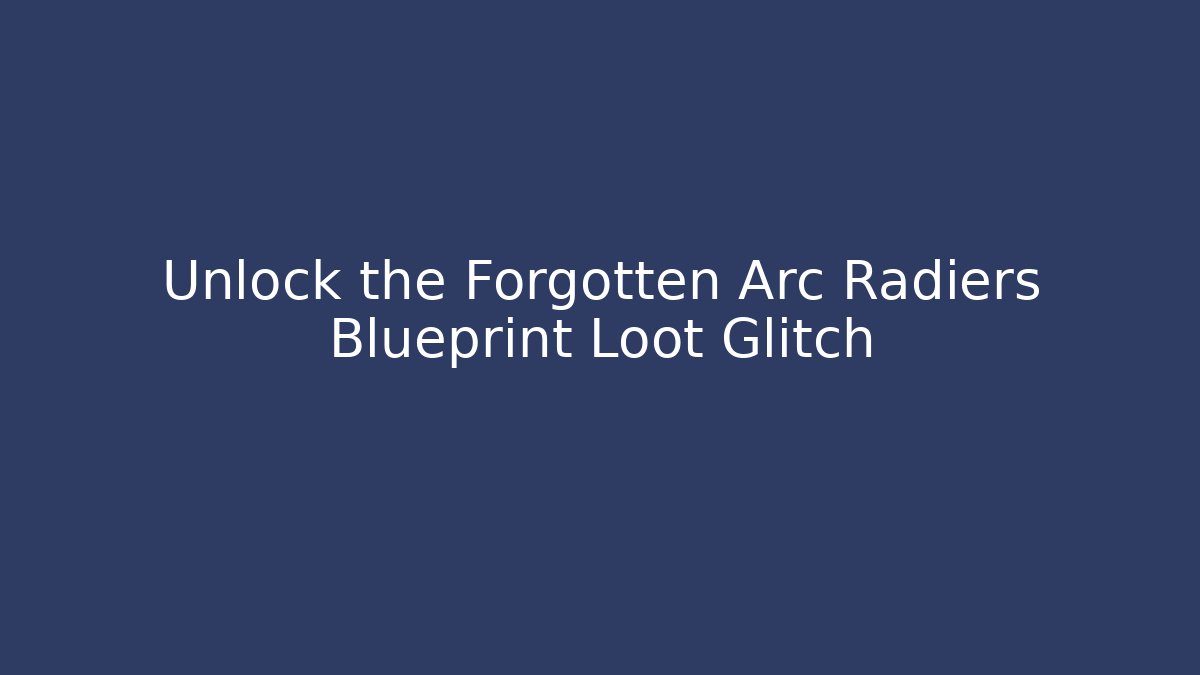 Unlock the Forgotten Arc Radiers Blueprint Loot Glitch