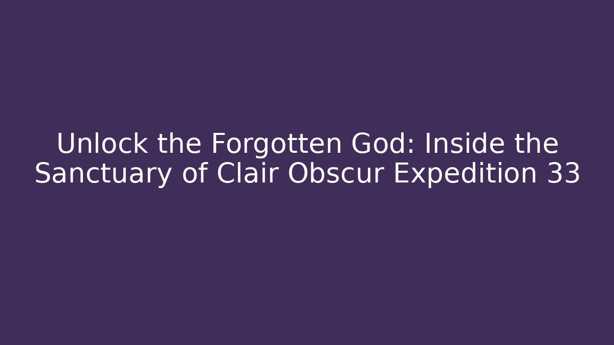Unlock the Forgotten God: Inside the Sanctuary of Clair Obscur Expedition 33