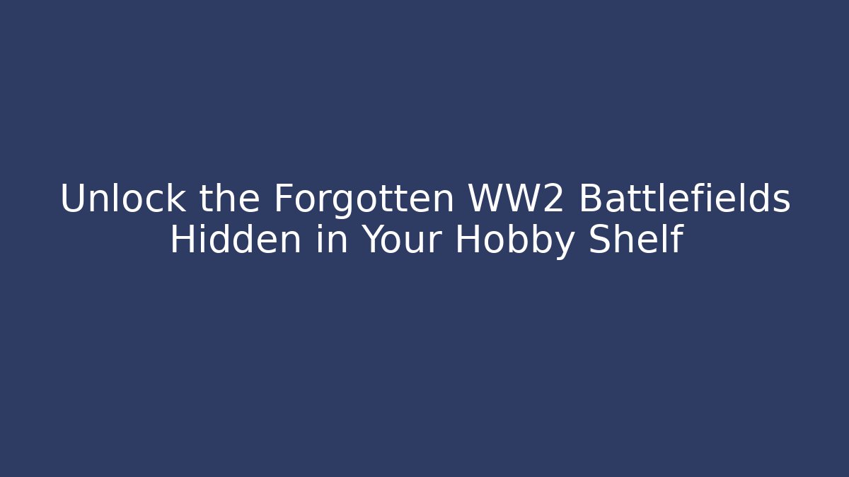 Unlock the Forgotten WW2 Battlefields Hidden in Your Hobby Shelf