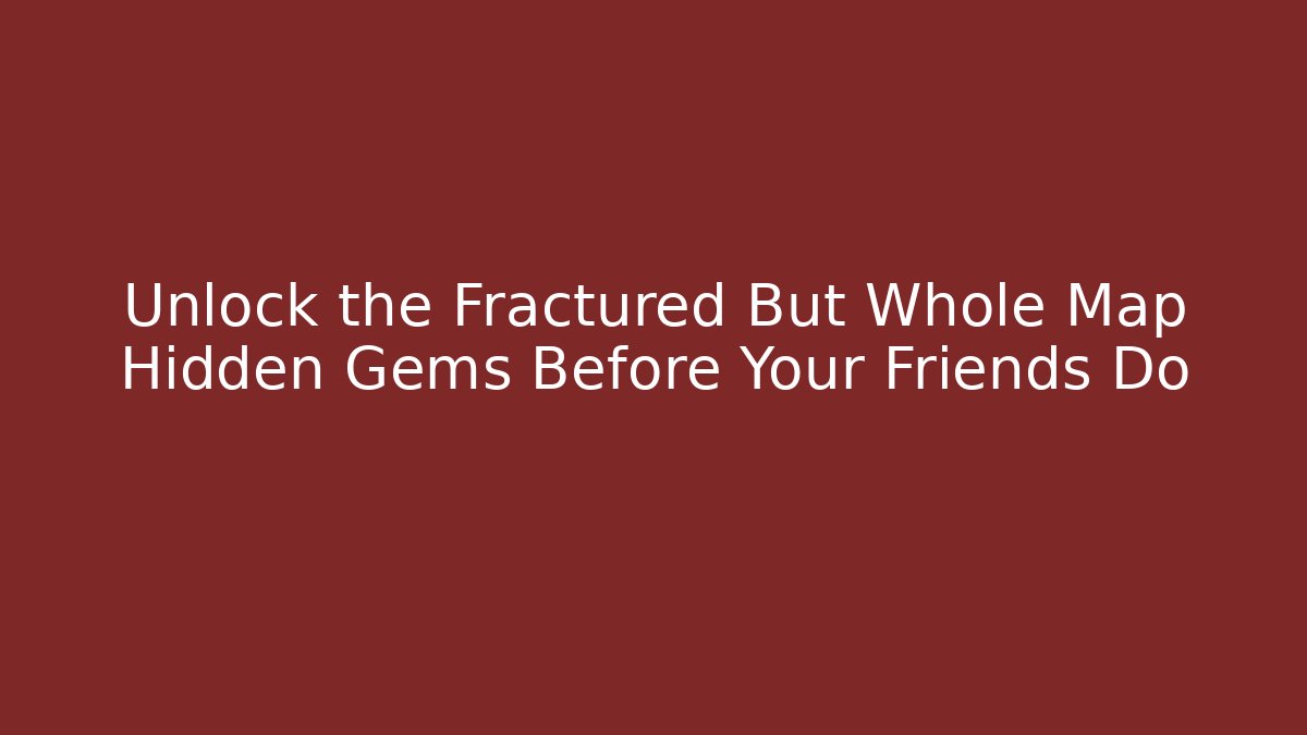 Unlock the Fractured But Whole Map Hidden Gems Before Your Friends Do