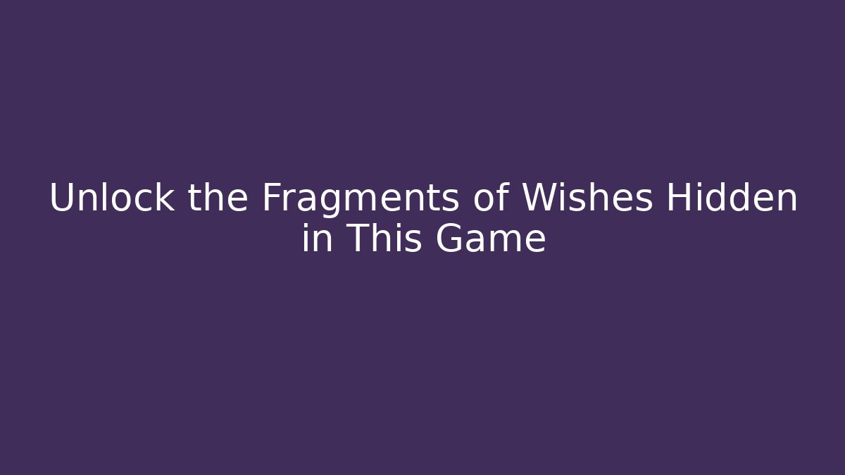 Unlock the Fragments of Wishes Hidden in This Game